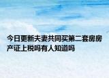 今日更新夫妻共同買(mǎi)第二套房房產(chǎn)證上稅嗎有人知道嗎