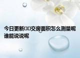 今日更新??交房面積怎么測(cè)量呢誰(shuí)能說(shuō)說(shuō)呢