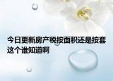 今日更新房產(chǎn)稅按面積還是按套這個(gè)誰(shuí)知道啊