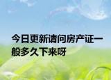 今日更新請(qǐng)問房產(chǎn)證一般多久下來呀