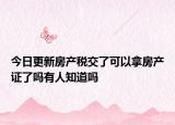 今日更新房產(chǎn)稅交了可以拿房產(chǎn)證了嗎有人知道嗎
