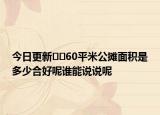 今日更新??60平米公攤面積是多少合好呢誰(shuí)能說(shuō)說(shuō)呢