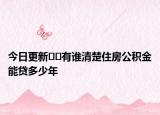 今日更新??有誰(shuí)清楚住房公積金能貸多少年