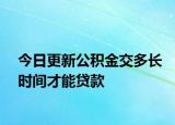 今日更新公積金交多長(zhǎng)時(shí)間才能貸款