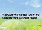 今日更新請(qǐng)問(wèn)大家如果把房子過(guò)戶(hù)給子女該怎么操作手續(xù)費(fèi)比較少有誰(shuí)了解謝謝