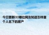 今日更新??哪位網(wǎng)友知道怎樣查個(gè)人名下的房產(chǎn)