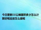 今日更新??公攤面積多少怎么計算好呢應該怎么做呢