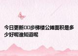 今日更新??步梯樓公攤面積是多少好呢誰(shuí)知道呢