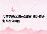 今日更新??哪位知道住房公積金利率怎么算的