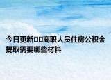 今日更新??離職人員住房公積金提取需要哪些材料