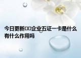 今日更新??企業(yè)五證一卡是什么有什么作用嗎