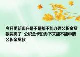 今日更新現(xiàn)在是不是都不能辦理公積金貸款買房了  公積金卡沒辦下來能不能申請公積金貸款