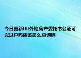 今日更新??外地房產(chǎn)委托書公證可以過戶嗎應(yīng)該怎么查詢呢