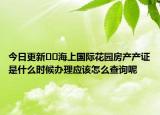 今日更新??海上國際花園房產(chǎn)產(chǎn)證是什么時候辦理應(yīng)該怎么查詢呢
