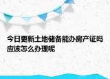 今日更新土地儲備能辦房產(chǎn)證嗎應(yīng)該怎么辦理呢