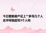 今日更新房產(chǎn)證上**多寫(xiě)幾個(gè)人名字呀我能寫(xiě)3個(gè)人嗎