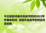 今日更新河南許昌高考時間2022年年具體時間  河南許昌高考時間及科目安排