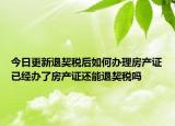 今日更新退契稅后如何辦理房產(chǎn)證已經(jīng)辦了房產(chǎn)證還能退契稅嗎