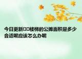 今日更新??樓梯的公攤面積是多少合適呢應(yīng)該怎么辦呢