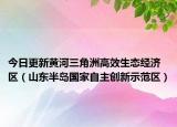 今日更新黃河三角洲高效生態(tài)經(jīng)濟(jì)區(qū)（山東半島國(guó)家自主創(chuàng)新示范區(qū)）