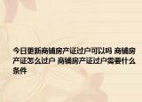 今日更新商鋪房產(chǎn)證過戶可以嗎 商鋪房產(chǎn)證怎么過戶 商鋪房產(chǎn)證過戶需要什么條件
