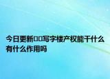 今日更新??寫字樓產(chǎn)權(quán)能干什么有什么作用嗎