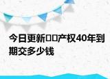 今日更新??產(chǎn)權(quán)40年到期交多少錢