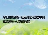 今日更新房產(chǎn)證在哪辦過程中具體需要什么資料的呢