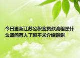 今日更新江蘇公積金貸款流程是什么請問有人了解不求介紹謝謝