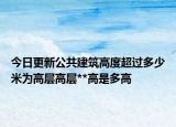 今日更新公共建筑高度超過多少米為高層高層**高是多高