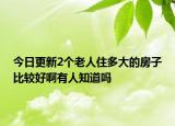 今日更新2個(gè)老人住多大的房子比較好啊有人知道嗎