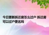 今日更新拆遷房怎么過戶 拆遷房可以過戶更名嗎