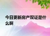 今日更新房產(chǎn)雙證是什么啊