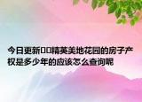 今日更新??精英美地花園的房子產(chǎn)權(quán)是多少年的應(yīng)該怎么查詢(xún)呢