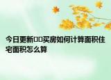 今日更新??買(mǎi)房如何計(jì)算面積住宅面積怎么算