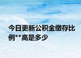今日更新公積金繳存比例**高是多少