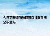 今日更新請(qǐng)問辭職可以提取住房公積金嗎