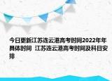 今日更新江蘇連云港高考時間2022年年具體時間  江蘇連云港高考時間及科目安排