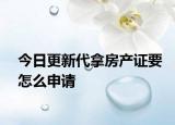 今日更新代拿房產(chǎn)證要怎么申請