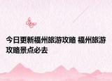 今日更新福州旅游攻略 福州旅游攻略景點(diǎn)必去