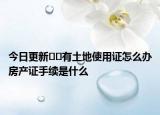 今日更新??有土地使用證怎么辦房產(chǎn)證手續(xù)是什么