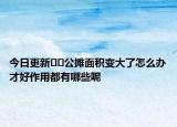 今日更新??公攤面積變大了怎么辦才好作用都有哪些呢