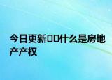 今日更新??什么是房地產(chǎn)產(chǎn)權(quán)