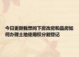 今日更新我想問下房改房和品房如何辦理土地使用權(quán)分割登記