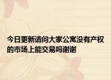 今日更新請問大家公寓沒有產(chǎn)權(quán)的市場上能交易嗎謝謝