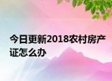 今日更新2018農(nóng)村房產(chǎn)證怎么辦