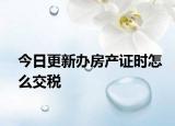 今日更新辦房產(chǎn)證時(shí)怎么交稅