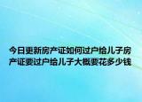 今日更新房產(chǎn)證如何過戶給兒子房產(chǎn)證要過戶給兒子大概要花多少錢