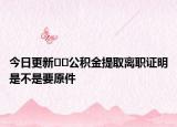 今日更新??公積金提取離職證明是不是要原件