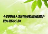 今日更新大家好我想知道房屋產(chǎn)權(quán)年限怎么算
